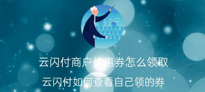 云闪付商户优惠券怎么领取 云闪付如何查看自己领的券？